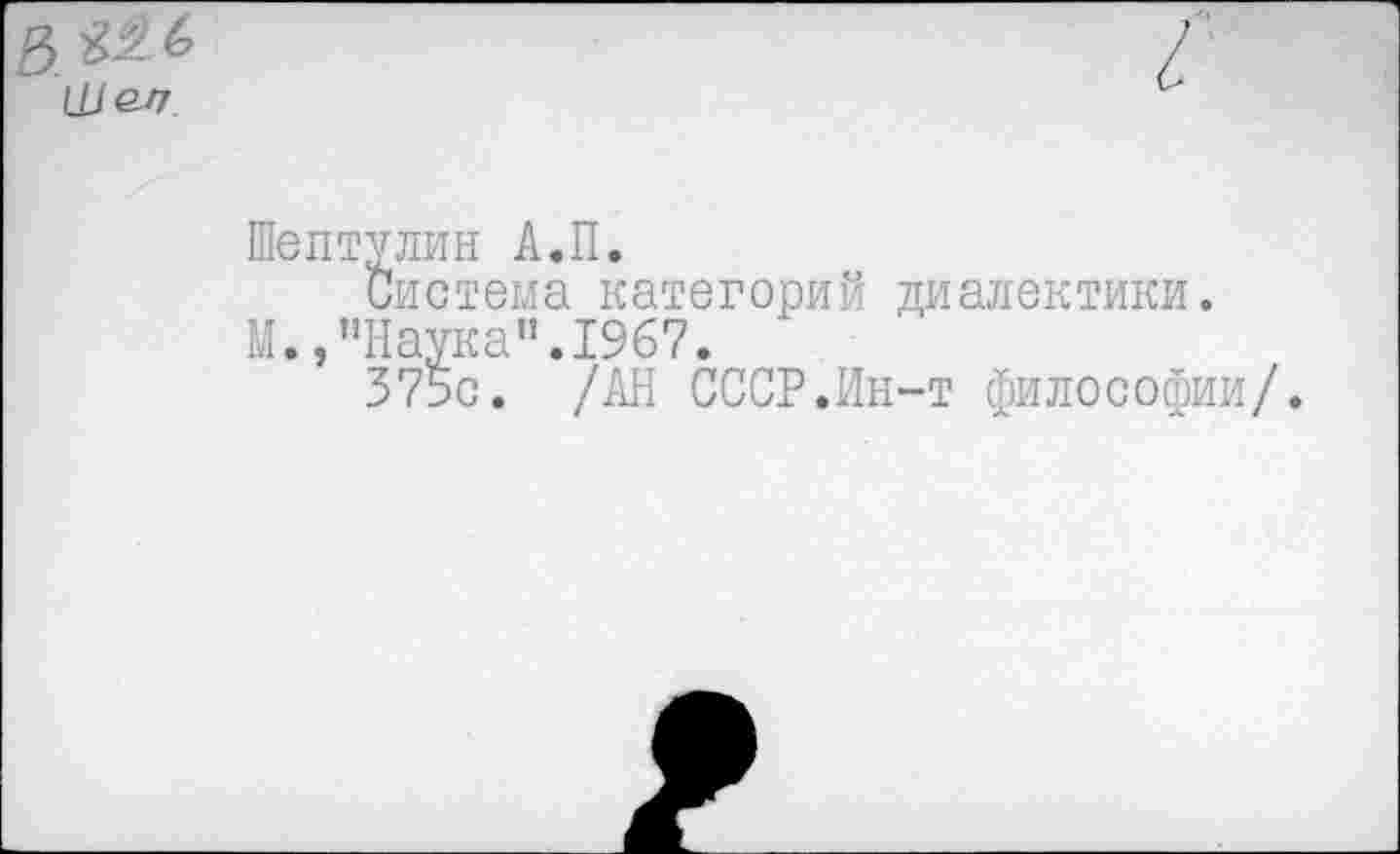 ﻿Шептулин А.П.
Система категорий диалектики.
М.,"Наука".1967.
37ьс. /АН СССР.Ин-т философии/.